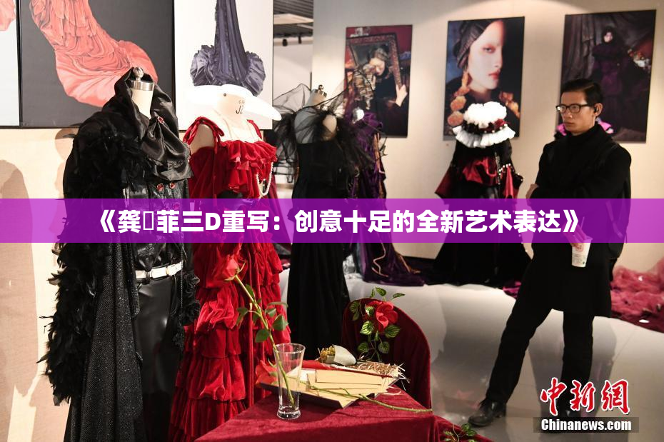《龚玥菲三D重写：创意十足的全新艺术表达》