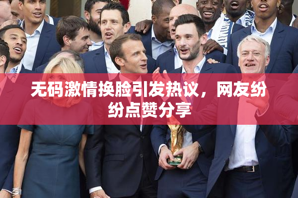 无码激情换脸引发热议，网友纷纷点赞分享