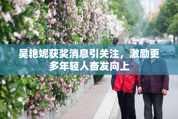吴艳妮获奖消息引关注，激励更多年轻人奋发向上