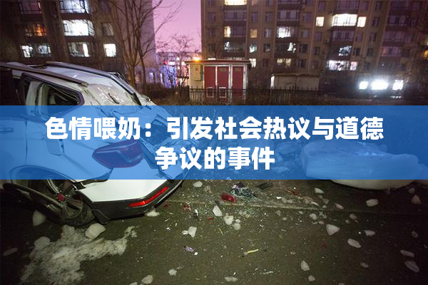 色情喂奶：引发社会热议与道德争议的事件