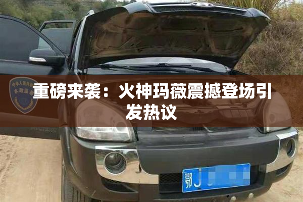 重磅来袭：火神玛薇震撼登场引发热议