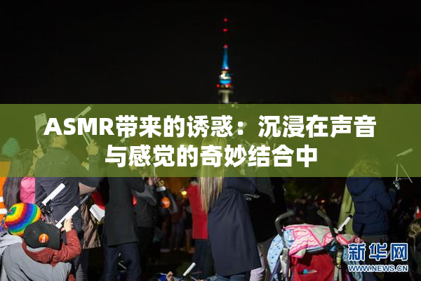 ASMR带来的诱惑：沉浸在声音与感觉的奇妙结合中