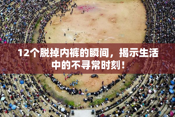 12个脱掉内裤的瞬间，揭示生活中的不寻常时刻！