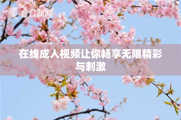 在线成人视频让你畅享无限精彩与刺激