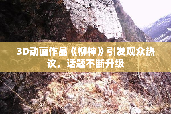 3D动画作品《柳神》引发观众热议，话题不断升级