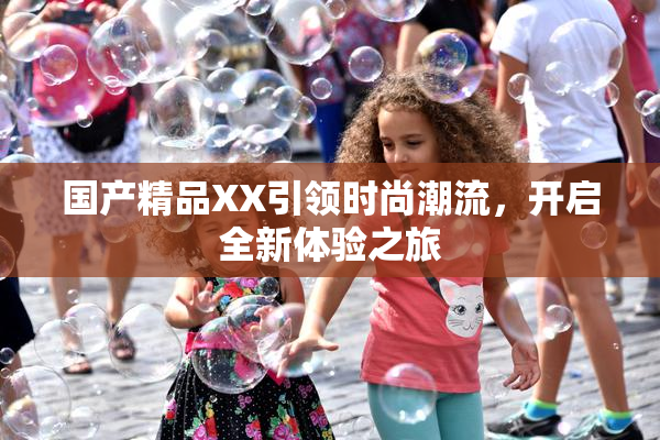 国产精品XX引领时尚潮流，开启全新体验之旅