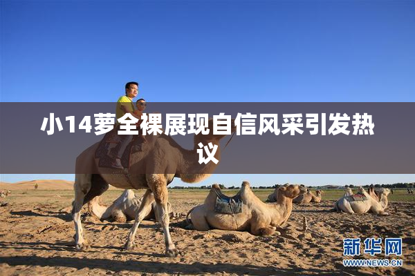 小14萝全裸展现自信风采引发热议