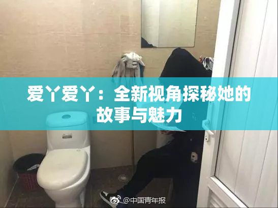 爱丫爱丫：全新视角探秘她的故事与魅力