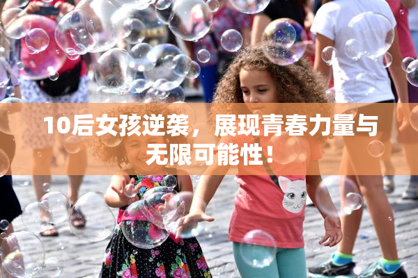 10后女孩逆袭，展现青春力量与无限可能性！