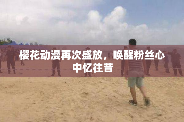 樱花动漫再次盛放，唤醒粉丝心中忆往昔