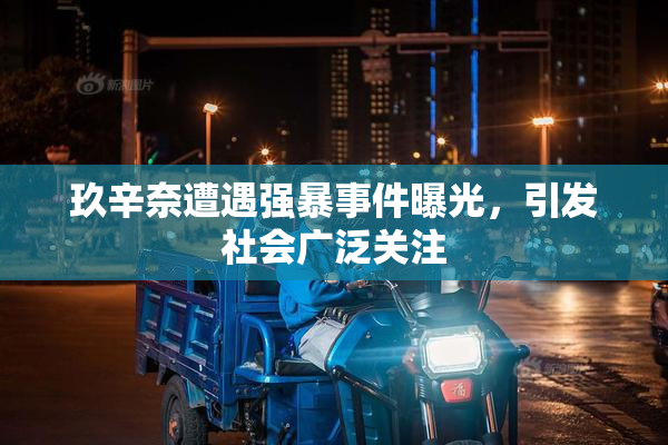 玖辛奈遭遇强暴事件曝光，引发社会广泛关注
