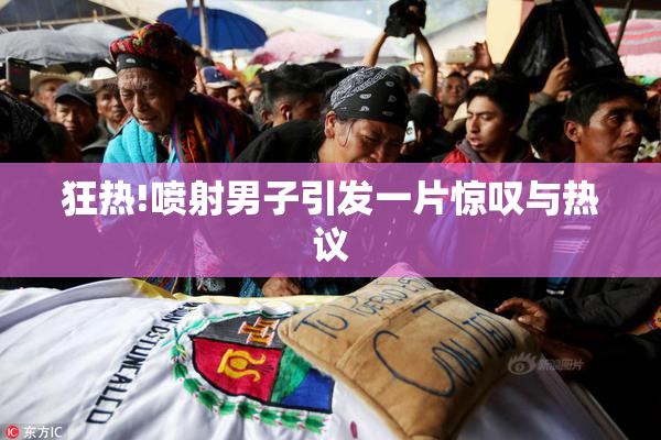 狂热!喷射男子引发一片惊叹与热议