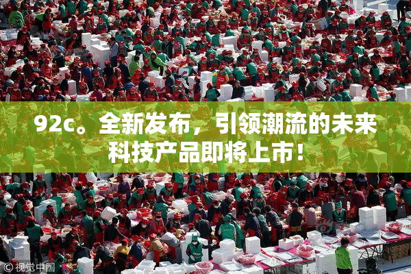 92c。全新发布，引领潮流的未来科技产品即将上市！