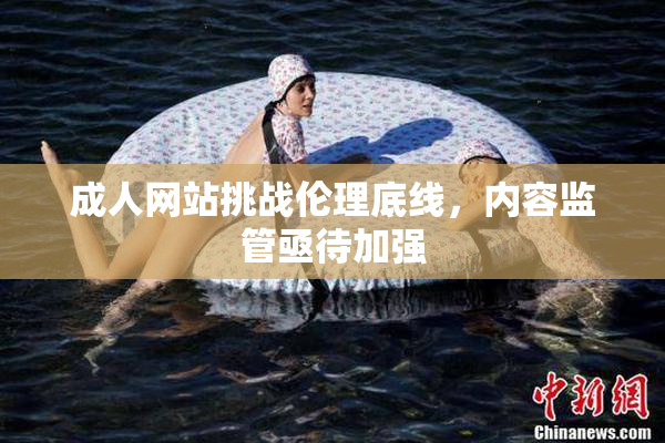 成人网站挑战伦理底线，内容监管亟待加强