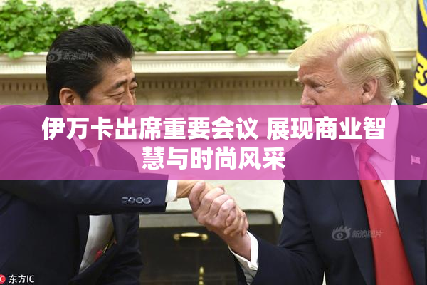 伊万卡出席重要会议 展现商业智慧与时尚风采
