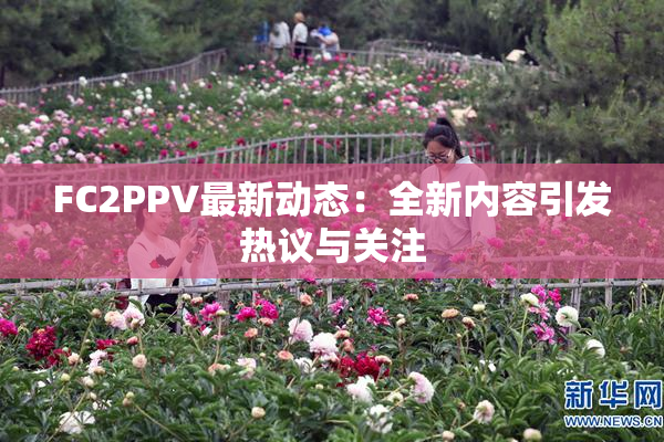FC2PPV最新动态：全新内容引发热议与关注