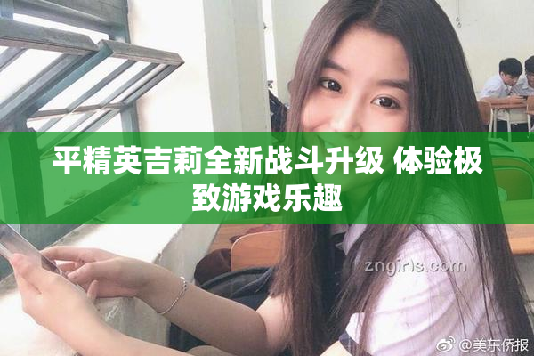 平精英吉莉全新战斗升级 体验极致游戏乐趣