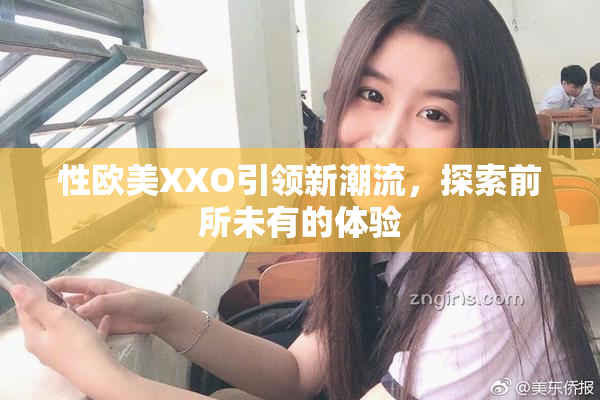 性欧美XXO引领新潮流，探索前所未有的体验