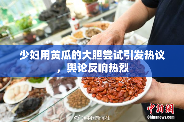 少妇用黄瓜的大胆尝试引发热议，舆论反响热烈