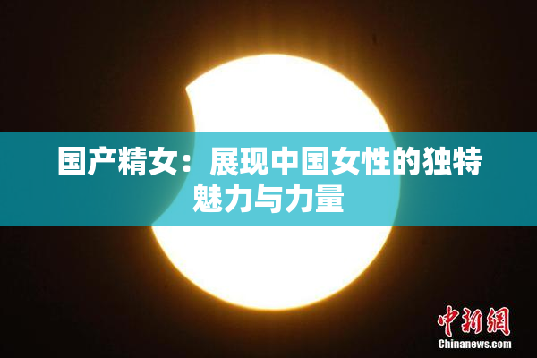 国产精女：展现中国女性的独特魅力与力量