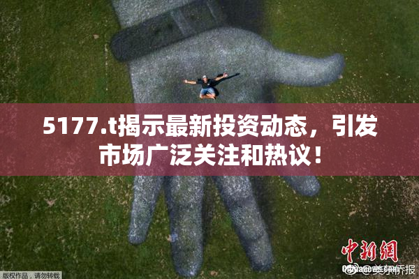 5177.t揭示最新投资动态，引发市场广泛关注和热议！