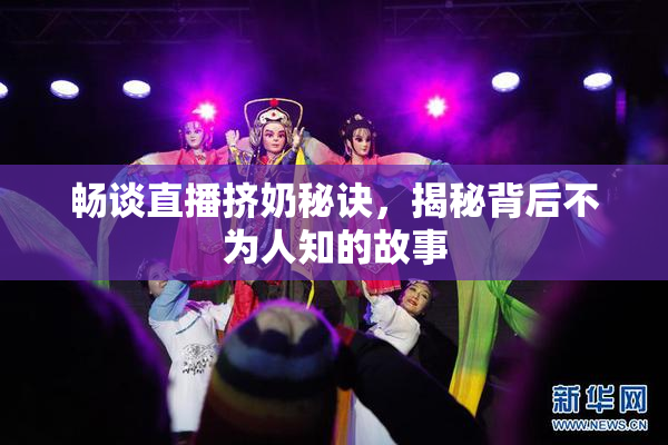 畅谈直播挤奶秘诀，揭秘背后不为人知的故事