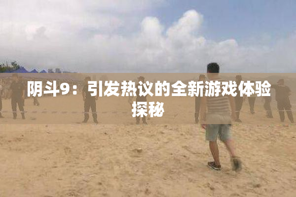 阴斗9：引发热议的全新游戏体验探秘