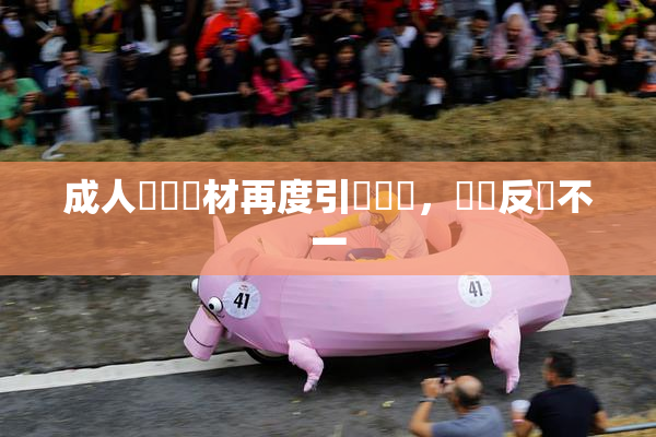 成人視頻題材再度引發熱議，觀眾反應不一