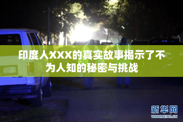 印度人XXX的真实故事揭示了不为人知的秘密与挑战
