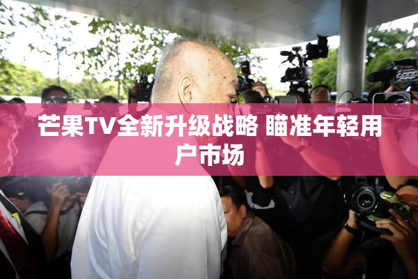芒果TV全新升级战略 瞄准年轻用户市场