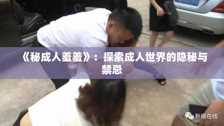 《秘成人羞羞》：探索成人世界的隐秘与禁忌