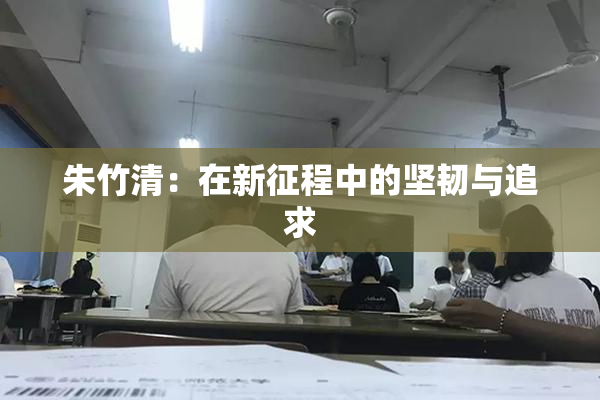 朱竹清：在新征程中的坚韧与追求