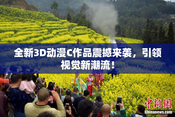 全新3D动漫C作品震撼来袭，引领视觉新潮流！