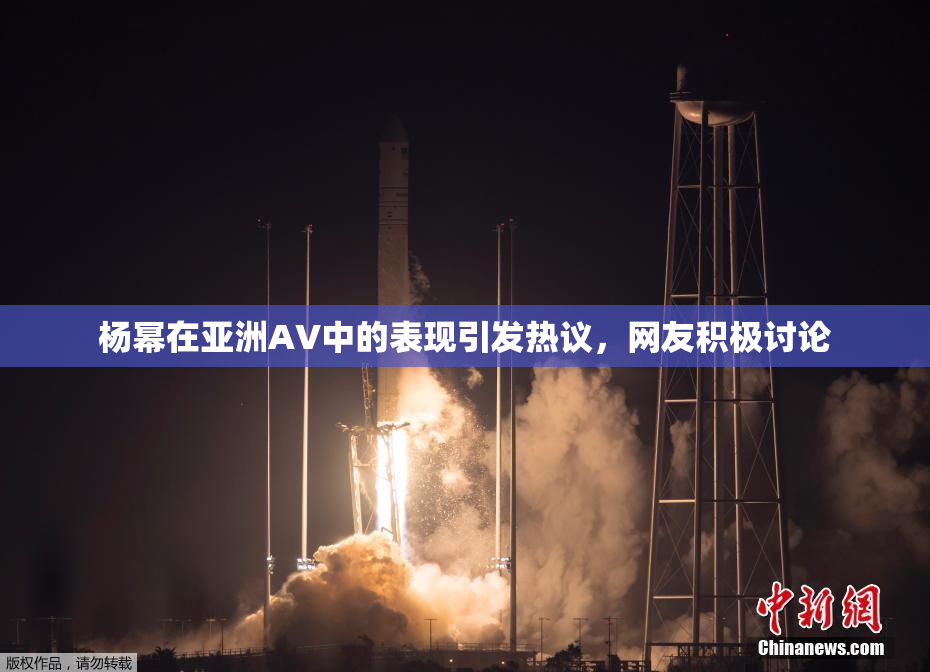 杨幂在亚洲AV中的表现引发热议，网友积极讨论