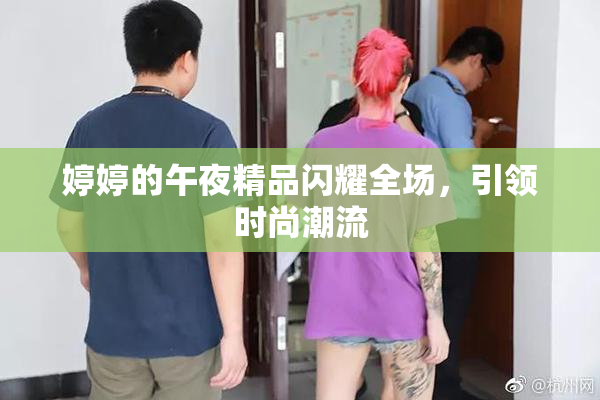 婷婷的午夜精品闪耀全场，引领时尚潮流