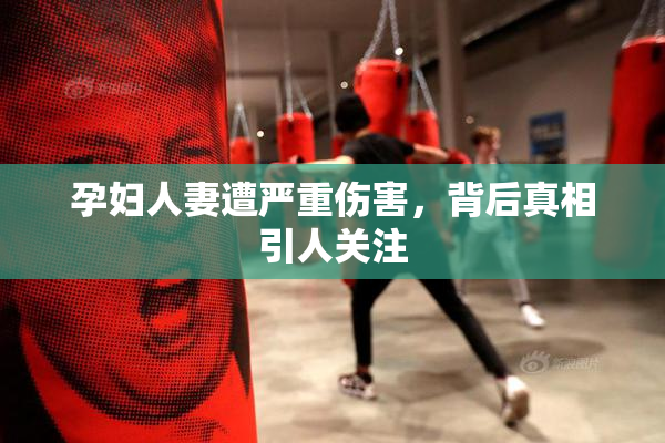 孕妇人妻遭严重伤害，背后真相引人关注