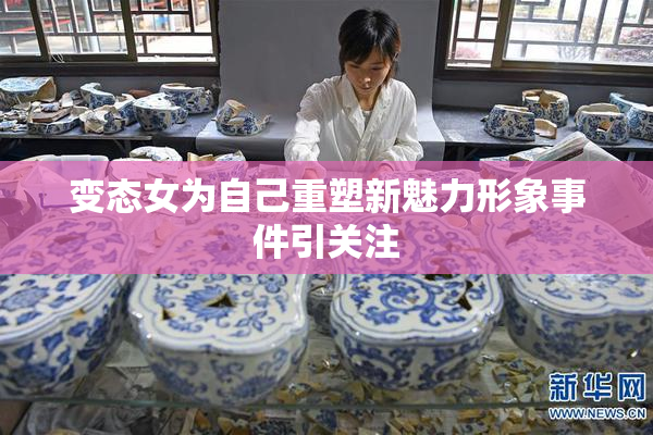 变态女为自己重塑新魅力形象事件引关注