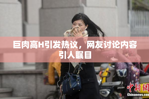 巨肉高H引发热议，网友讨论内容引人瞩目