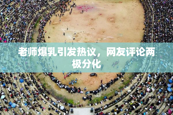 老师爆乳引发热议，网友评论两极分化