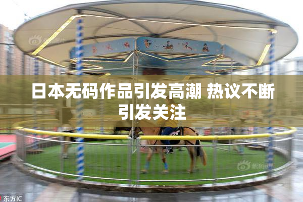 日本无码作品引发高潮 热议不断引发关注