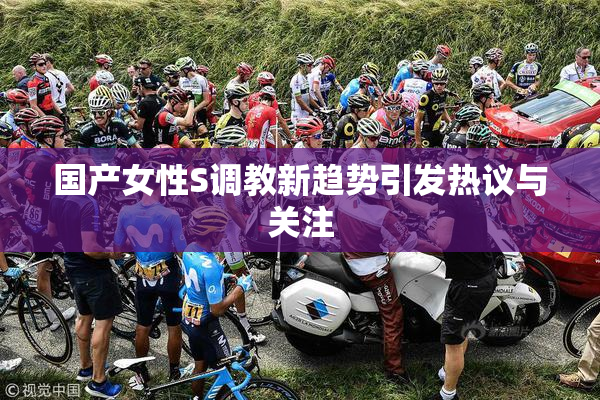国产女性S调教新趋势引发热议与关注