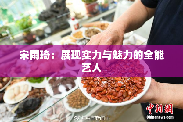 宋雨琦：展现实力与魅力的全能艺人