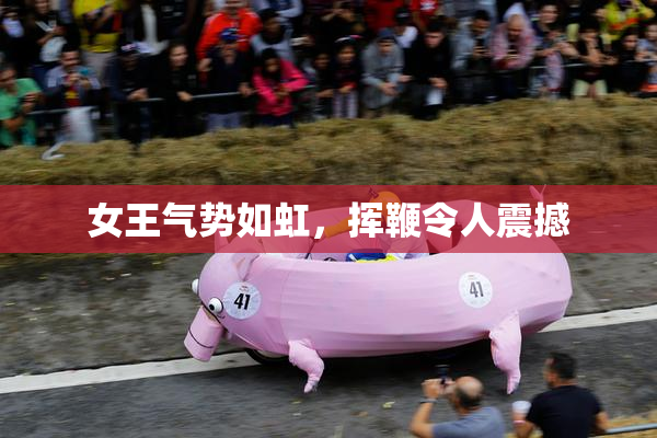 女王气势如虹，挥鞭令人震撼