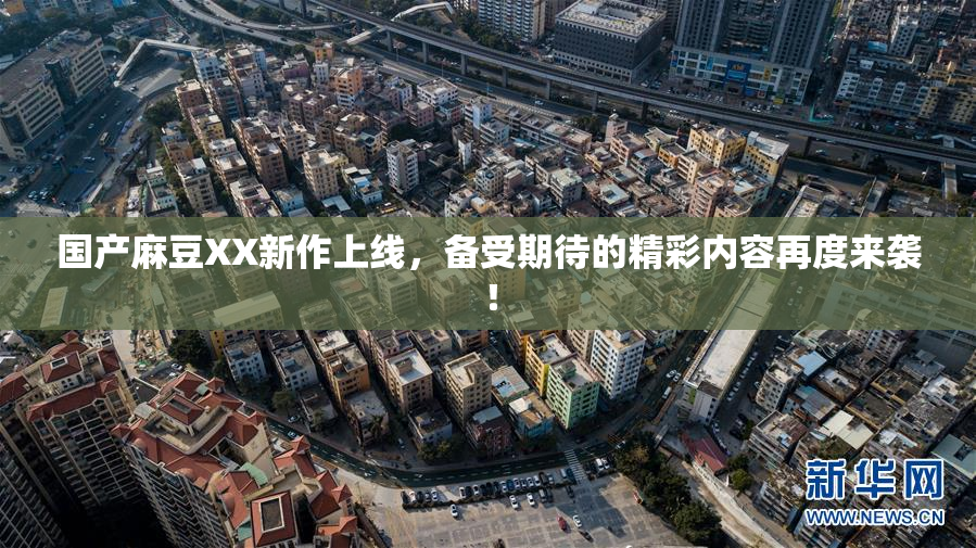 国产麻豆XX新作上线，备受期待的精彩内容再度来袭！