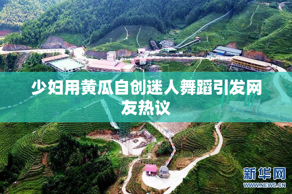 少妇用黄瓜自创迷人舞蹈引发网友热议