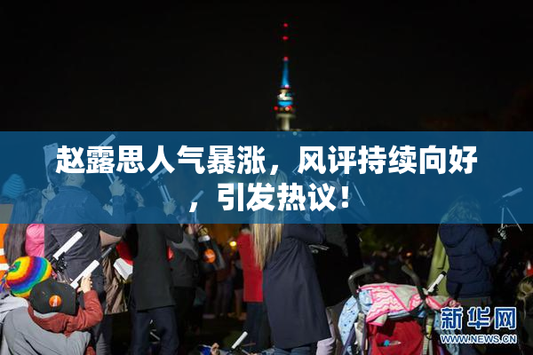 赵露思人气暴涨，风评持续向好，引发热议！