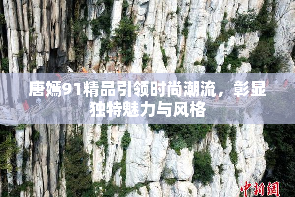 唐嫣91精品引领时尚潮流，彰显独特魅力与风格