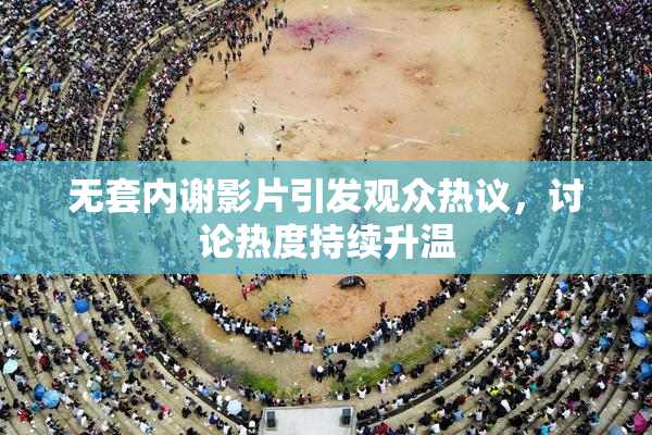 无套内谢影片引发观众热议，讨论热度持续升温