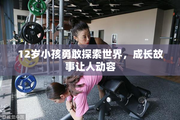 12岁小孩勇敢探索世界，成长故事让人动容