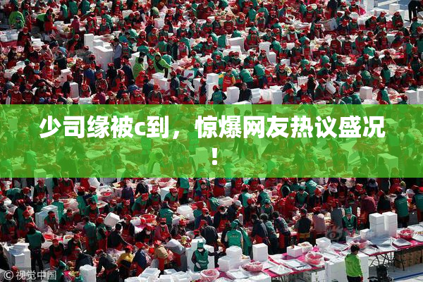 少司缘被c到，惊爆网友热议盛况！
